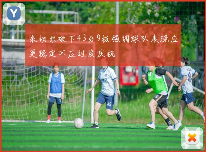 米切尔砍下43分9板强调球队表现应更稳定不应过度庆祝