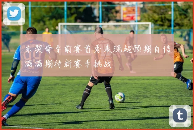 东契奇季前赛首秀表现超预期自信满满期待新赛季挑战