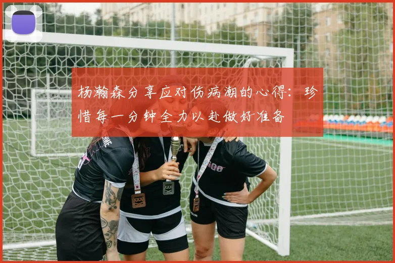 杨瀚森分享应对伤病潮的心得：珍惜每一分钟全力以赴做好准备