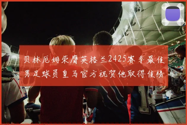贝林厄姆荣膺英格兰2425赛季最佳男足球员皇马官方祝贺他取得佳绩