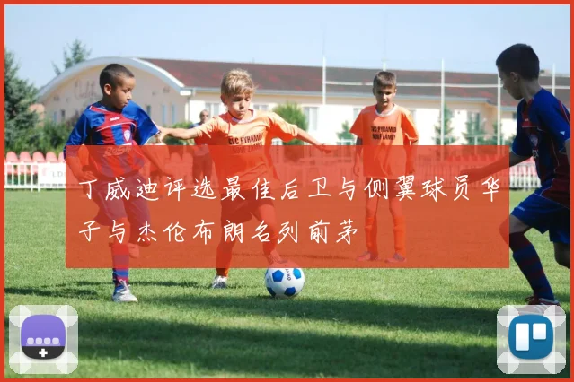 丁威迪评选最佳后卫与侧翼球员华子与杰伦布朗名列前茅