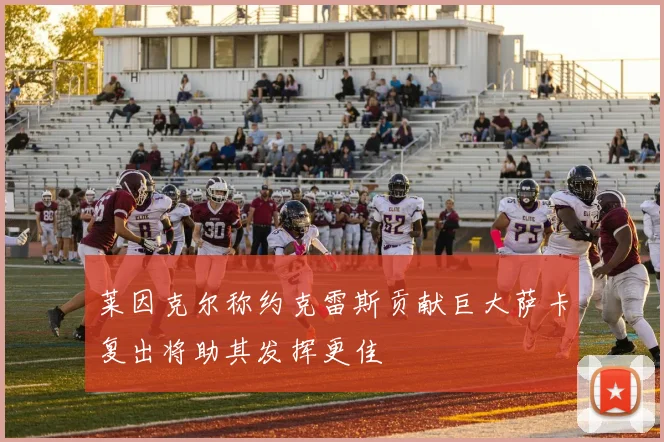 莱因克尔称约克雷斯贡献巨大萨卡复出将助其发挥更佳