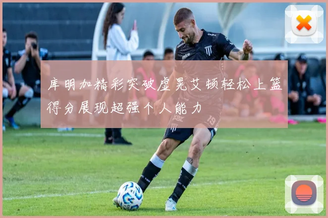 库明加精彩突破虚晃艾顿轻松上篮得分展现超强个人能力