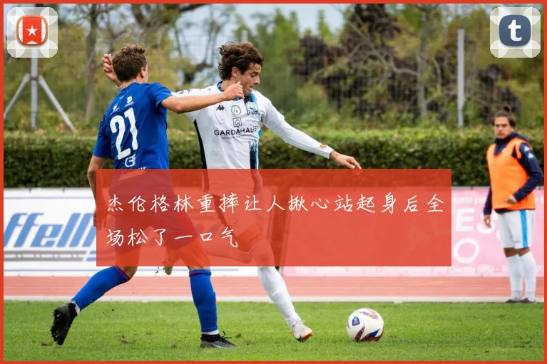 杰伦格林重摔让人揪心站起身后全场松了一口气