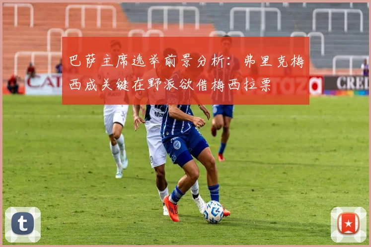 巴萨主席选举前景分析：弗里克梅西成关键在野派欲借梅西拉票