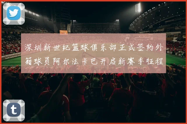 深圳新世纪篮球俱乐部正式签约外籍球员阿尔法卡巴开启新赛季征程