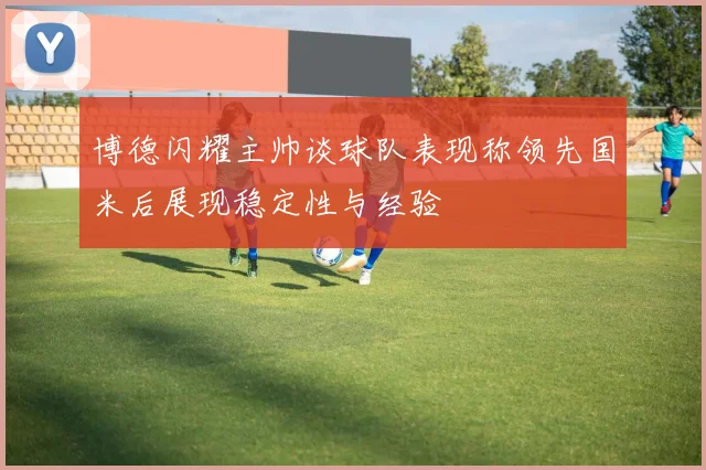博德闪耀主帅谈球队表现称领先国米后展现稳定性与经验