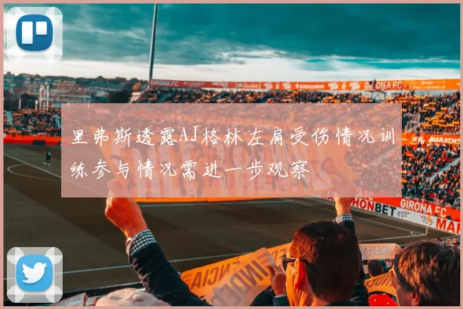 里弗斯透露AJ格林左肩受伤情况训练参与情况需进一步观察