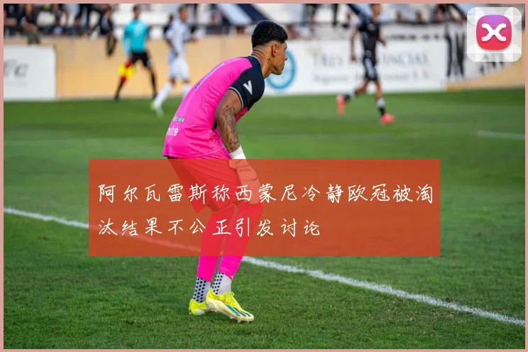阿尔瓦雷斯称西蒙尼冷静欧冠被淘汰结果不公正引发讨论