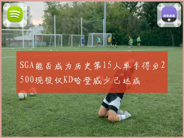 SGA能否成为历史第15人单季得分2500现役仅KD哈登威少已达成