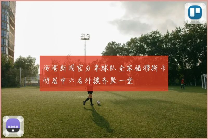 海港新闻官分享球队全家福穆斯卡特居中六名外援齐聚一堂