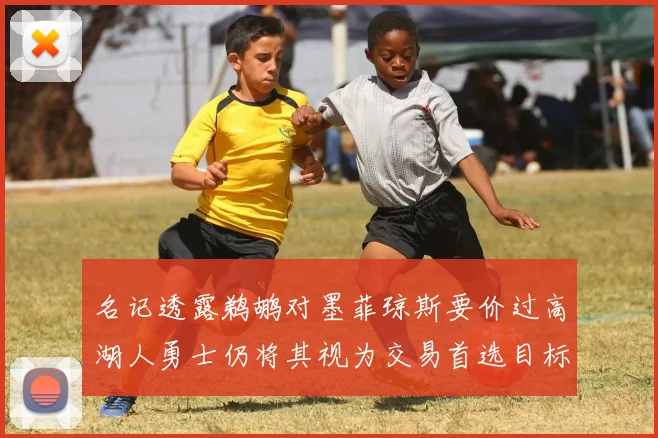 名记透露鹈鹕对墨菲琼斯要价过高湖人勇士仍将其视为交易首选目标