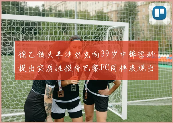 德乙领头羊沙尔克向39岁中锋哲科提出实质性报价巴黎FC同样表现出兴趣