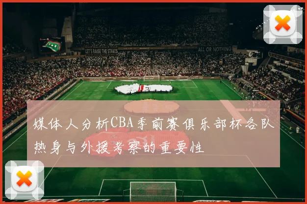 媒体人分析CBA季前赛俱乐部杯各队热身与外援考察的重要性
