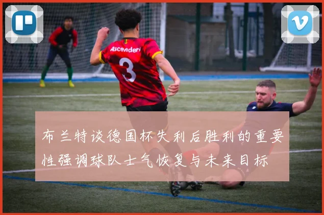 布兰特谈德国杯失利后胜利的重要性强调球队士气恢复与未来目标
