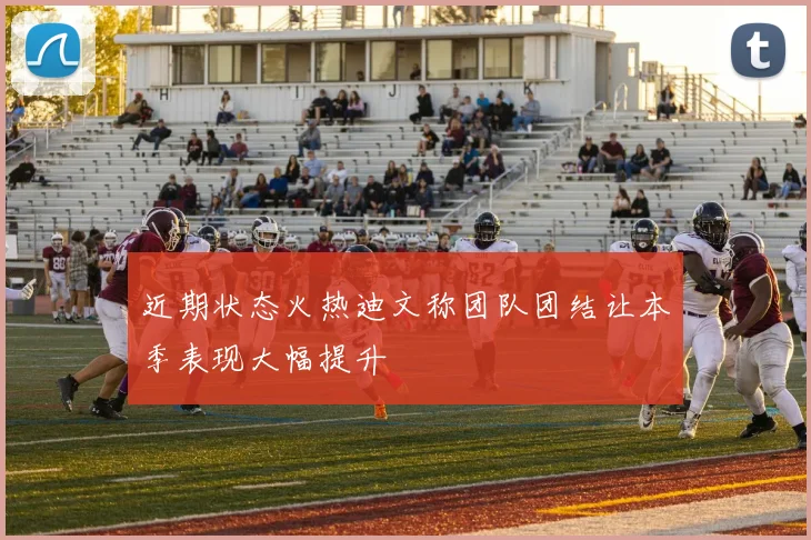 近期状态火热迪文称团队团结让本季表现大幅提升