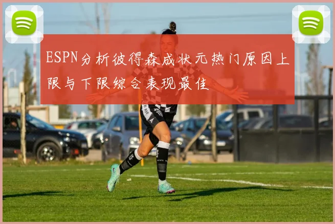 ESPN分析彼得森成状元热门原因上限与下限综合表现最佳