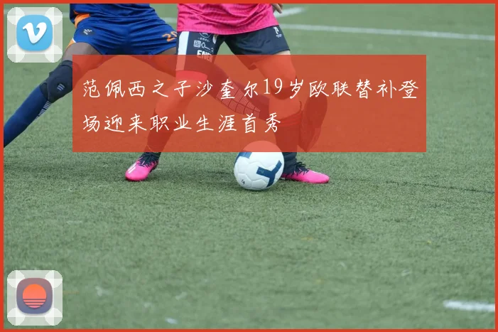 范佩西之子沙奎尔19岁欧联替补登场迎来职业生涯首秀