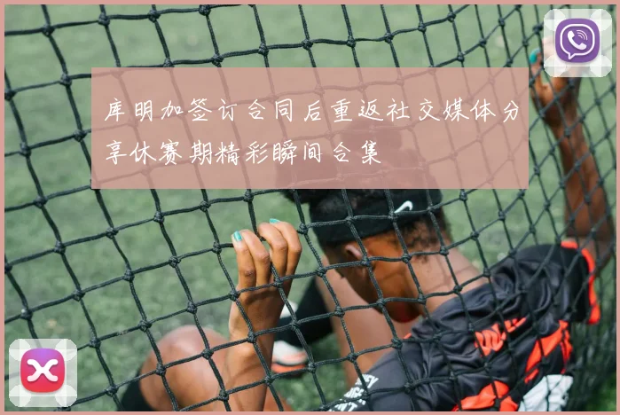 库明加签订合同后重返社交媒体分享休赛期精彩瞬间合集