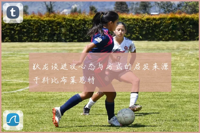 狄龙谈进攻心态与方式的启发来源于科比布莱恩特