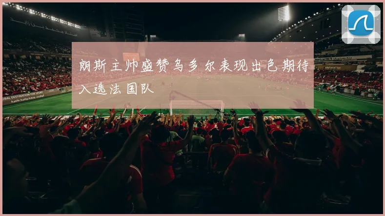 朗斯主帅盛赞乌多尔表现出色期待入选法国队