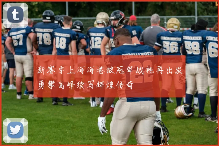 新赛季上海海港披冠军战袍再出发勇攀高峰续写辉煌传奇