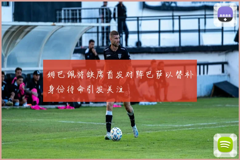 姆巴佩将缺席首发对阵巴萨以替补身份待命引发关注