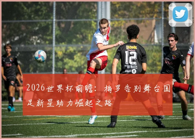 2026世界杯前瞻：梅罗告别舞台国足新星助力崛起之路