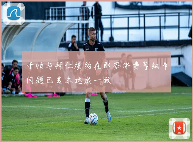 于帕与拜仁续约在即签字费等细节问题已基本达成一致