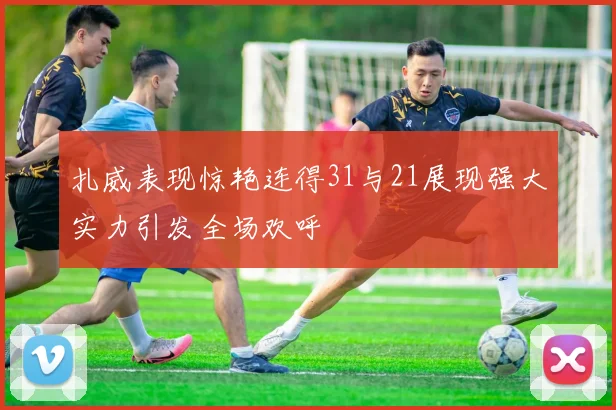 扎威表现惊艳连得31与21展现强大实力引发全场欢呼