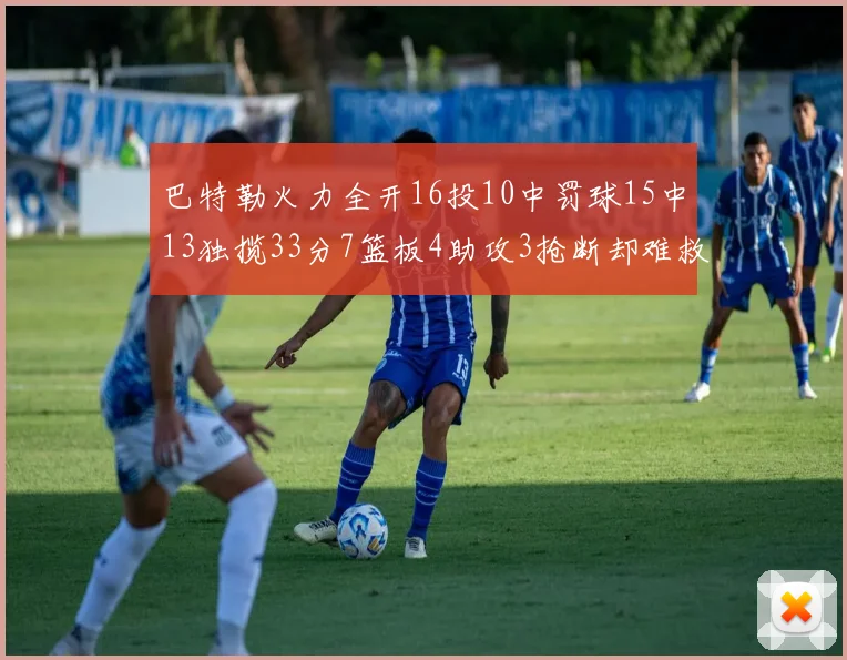 巴特勒火力全开16投10中罚球15中13独揽33分7篮板4助攻3抢断却难救球队