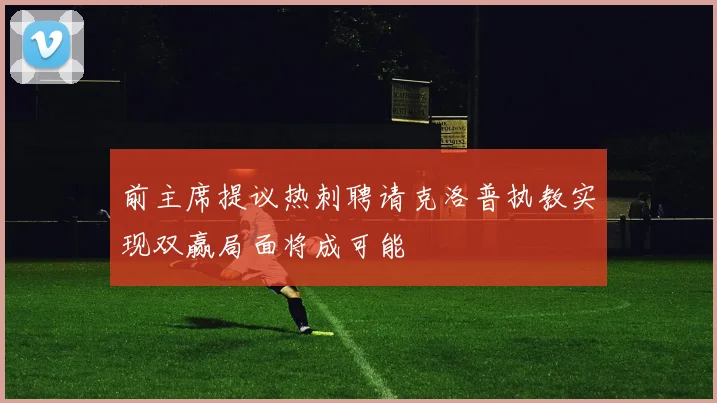 前主席提议热刺聘请克洛普执教实现双赢局面将成可能