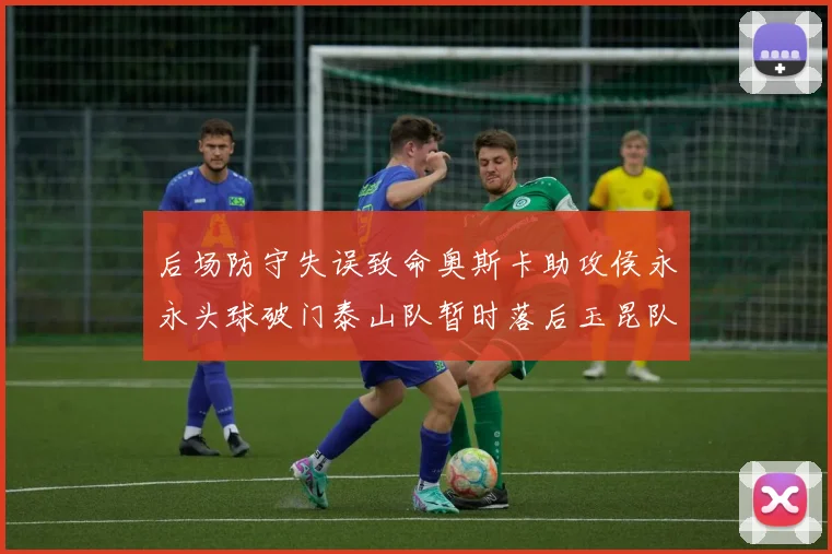 后场防守失误致命奥斯卡助攻侯永永头球破门泰山队暂时落后玉昆队