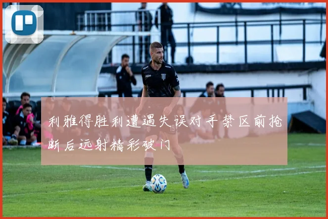 利雅得胜利遭遇失误对手禁区前抢断后远射精彩破门
