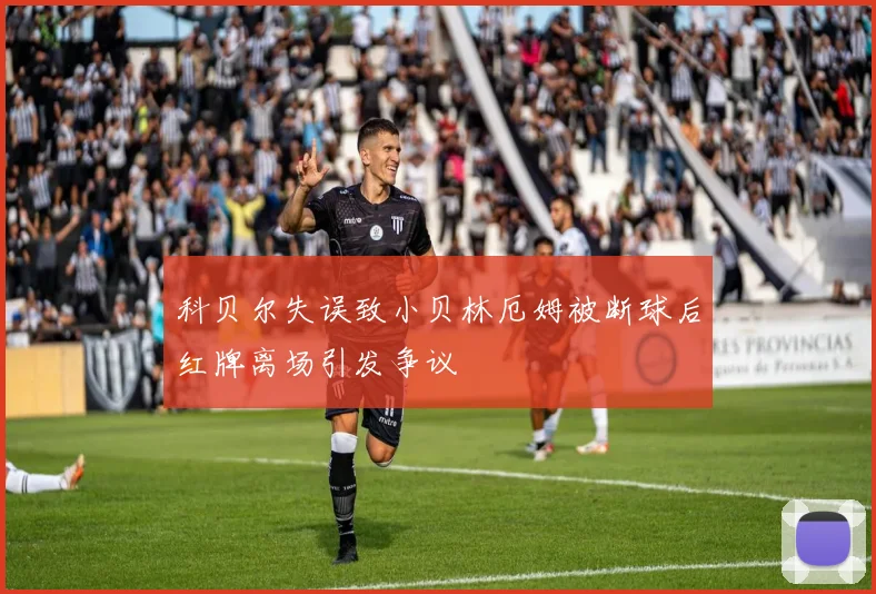 科贝尔失误致小贝林厄姆被断球后红牌离场引发争议