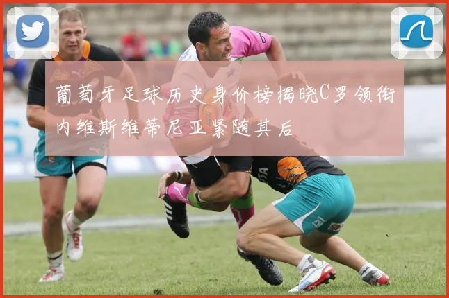 葡萄牙足球历史身价榜揭晓C罗领衔内维斯维蒂尼亚紧随其后