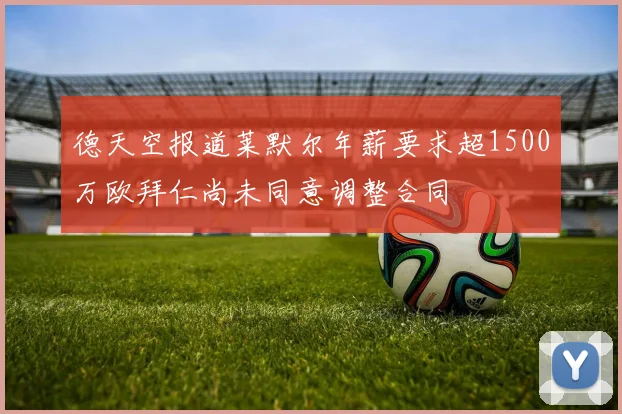德天空报道莱默尔年薪要求超1500万欧拜仁尚未同意调整合同