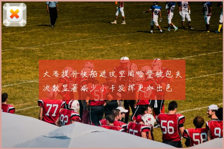 大洛提升快船进攻空间哈登被包夹次数显著减少小卡发挥更加出色