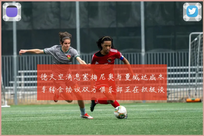 德天空消息塞梅尼奥与曼城达成冬季转会协议双方俱乐部正在积极谈判中